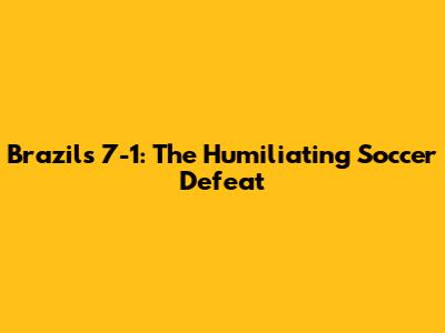 Brazil's 7-1: The Humiliating Soccer Defeat