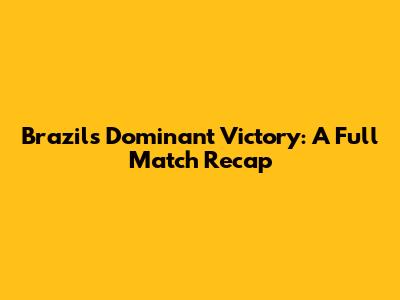 Brazil's Dominant Victory: A Full Match Recap