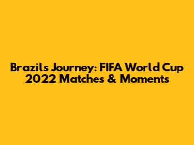 Brazil's Journey: FIFA World Cup 2022 Matches & Moments
