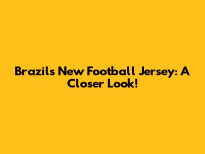 Brazil's New Football Jersey: A Closer Look!