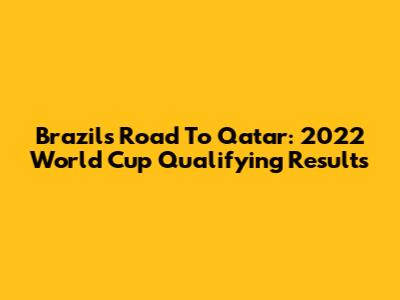 Brazil's Road To Qatar: 2022 World Cup Qualifying Results