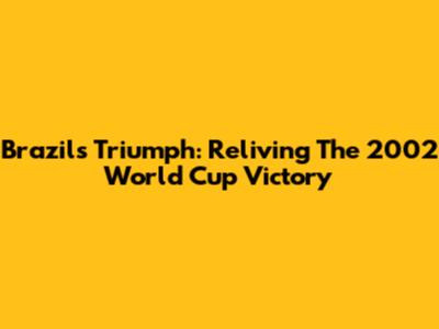 Brazil's Triumph: Reliving The 2002 World Cup Victory