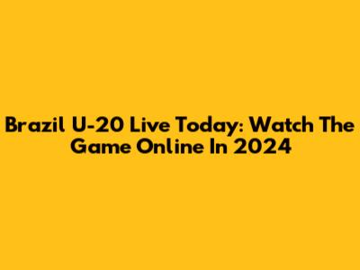 Brazil U-20 Live Today: Watch The Game Online In 2024