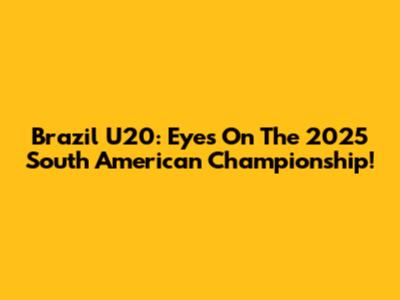 Brazil U20: Eyes On The 2025 South American Championship!