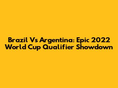 Brazil Vs Argentina: Epic 2022 World Cup Qualifier Showdown