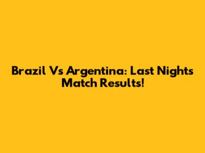 Brazil Vs Argentina: Last Night's Match Results!