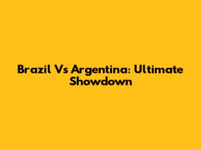 Brazil Vs Argentina: Ultimate Showdown