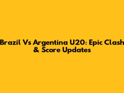 Brazil Vs Argentina U20: Epic Clash & Score Updates
