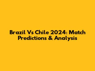 Brazil Vs Chile 2024: Match Predictions & Analysis