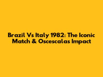 Brazil Vs Italy 1982: The Iconic Match & Oscescala's Impact