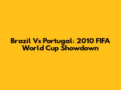 Brazil Vs Portugal: 2010 FIFA World Cup Showdown