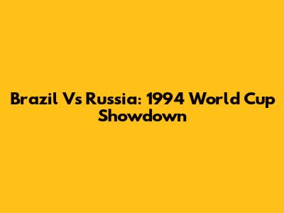 Brazil Vs Russia: 1994 World Cup Showdown