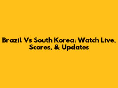 Brazil Vs South Korea: Watch Live, Scores, & Updates