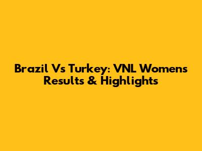 Brazil Vs Turkey: VNL Women's Results & Highlights