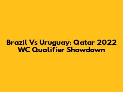 Brazil Vs Uruguay: Qatar 2022 WC Qualifier Showdown