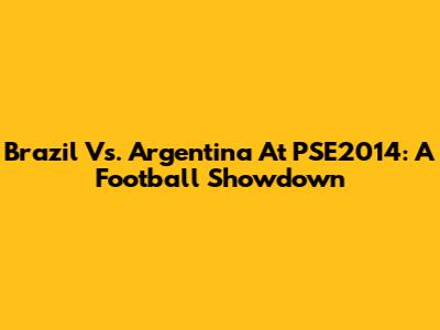 Brazil Vs. Argentina At PSE2014: A Football Showdown