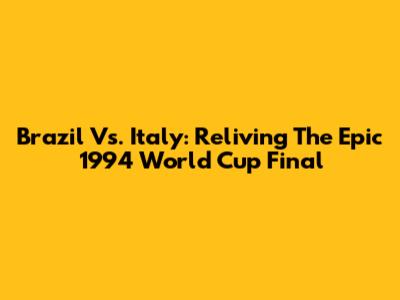 Brazil Vs. Italy: Reliving The Epic 1994 World Cup Final