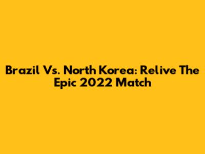 Brazil Vs. North Korea: Relive The Epic 2022 Match