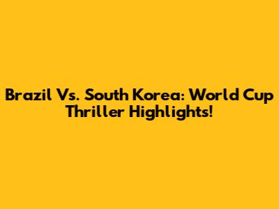 Brazil Vs. South Korea: World Cup Thriller Highlights!