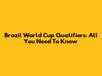 Brazil World Cup Qualifiers: All You Need To Know