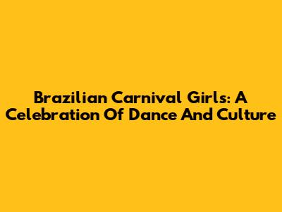 Brazilian Carnival Girls: A Celebration Of Dance And Culture