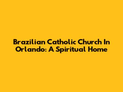 Brazilian Catholic Church In Orlando: A Spiritual Home