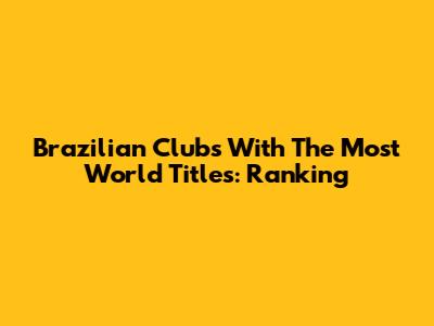 Brazilian Clubs With The Most World Titles: Ranking