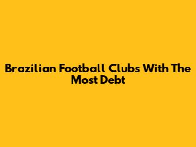 Brazilian Football Clubs With The Most Debt
