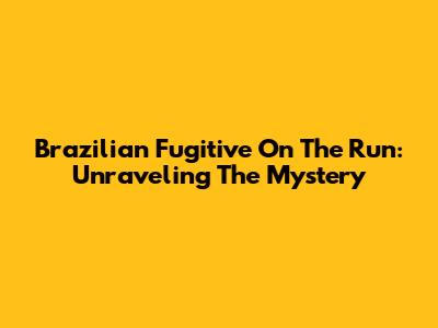 Brazilian Fugitive On The Run: Unraveling The Mystery