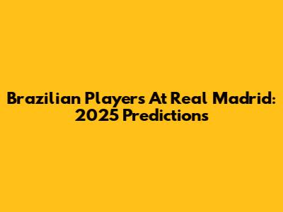 Brazilian Players At Real Madrid: 2025 Predictions