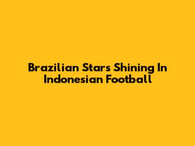 Brazilian Stars Shining In Indonesian Football