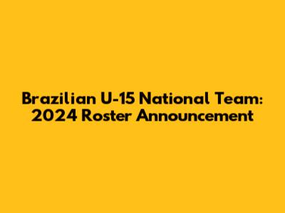 Brazilian U-15 National Team: 2024 Roster Announcement