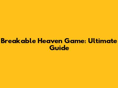 Breakable Heaven Game: Ultimate Guide