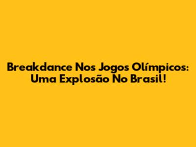 Breakdance Nos Jogos Olímpicos: Uma Explosão No Brasil!