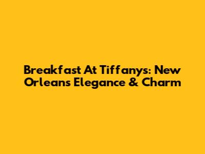 Breakfast At Tiffany's: New Orleans Elegance & Charm