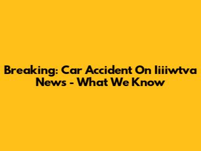 Breaking: Car Accident On Iiiiwtva News - What We Know