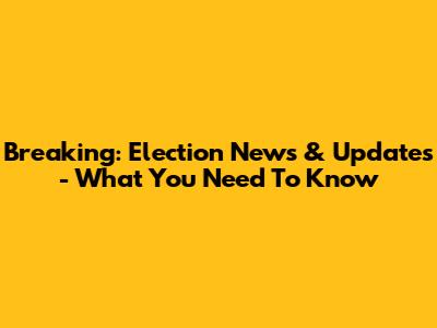 Breaking: Election News & Updates - What You Need To Know