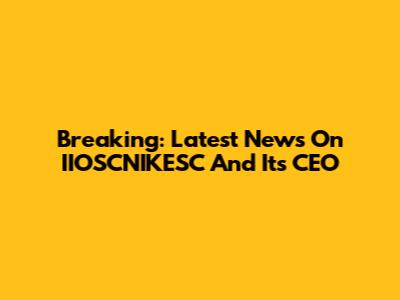 Breaking: Latest News On IIOSCNIKESC And Its CEO