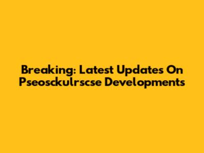 Breaking: Latest Updates On Pseosckulrscse Developments