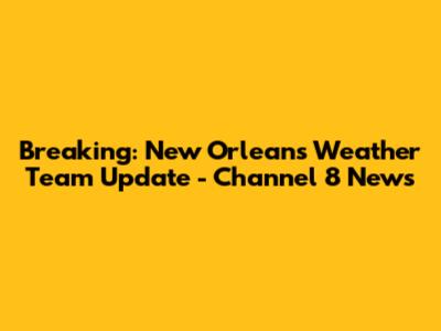 Breaking: New Orleans Weather Team Update - Channel 8 News