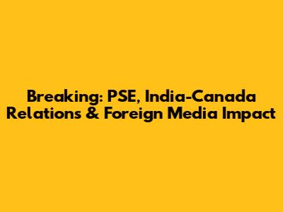 Breaking: PSE, India-Canada Relations & Foreign Media Impact