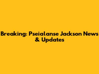 Breaking: Pseialanse Jackson News & Updates