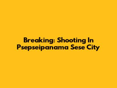 Breaking: Shooting In Psepseipanama Sese City