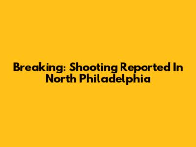 Breaking: Shooting Reported In North Philadelphia