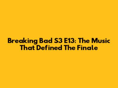Breaking Bad S3 E13: The Music That Defined The Finale