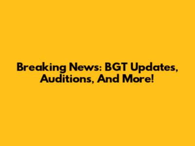 Breaking News: BGT Updates, Auditions, And More!