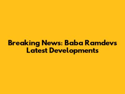 Breaking News: Baba Ramdev's Latest Developments
