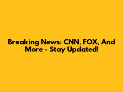Breaking News: CNN, FOX, And More - Stay Updated!