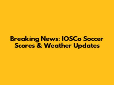 Breaking News: IOSCo Soccer Scores & Weather Updates