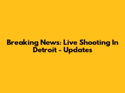 Breaking News: Live Shooting In Detroit - Updates
